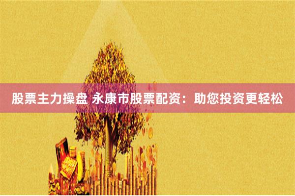股票主力操盘 永康市股票配资：助您投资更轻松