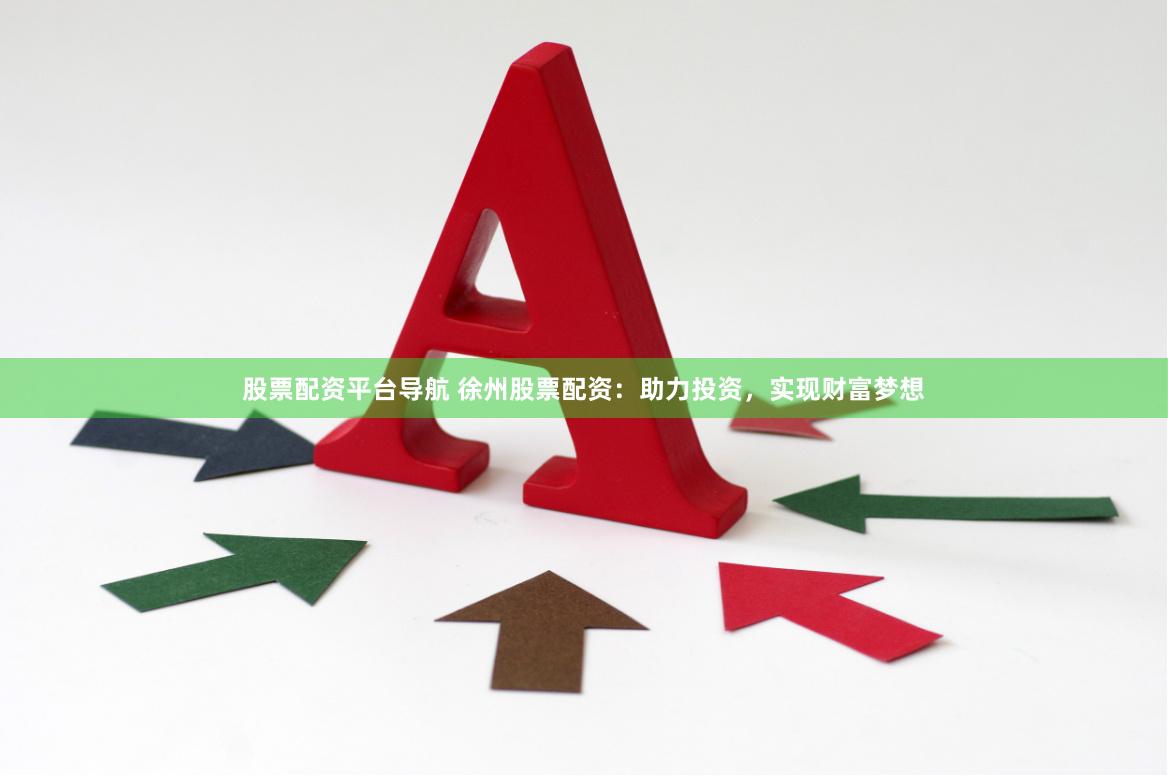 股票配资平台导航 徐州股票配资：助力投资，实现财富梦想