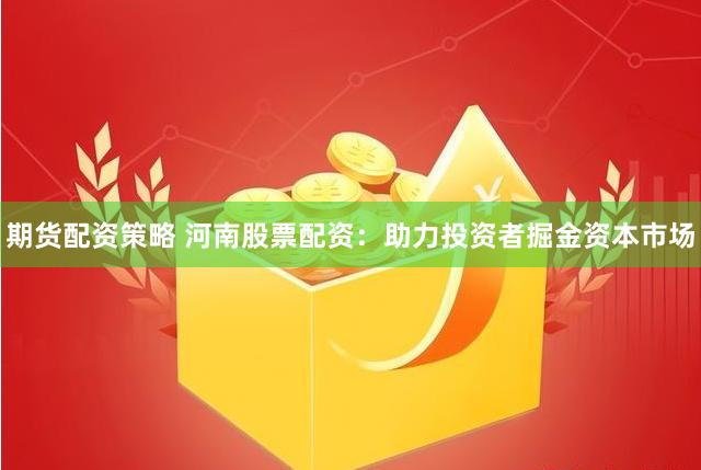 期货配资策略 河南股票配资：助力投资者掘金资本市场