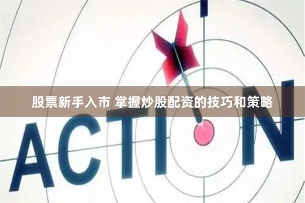 股票新手入市 掌握炒股配资的技巧和策略