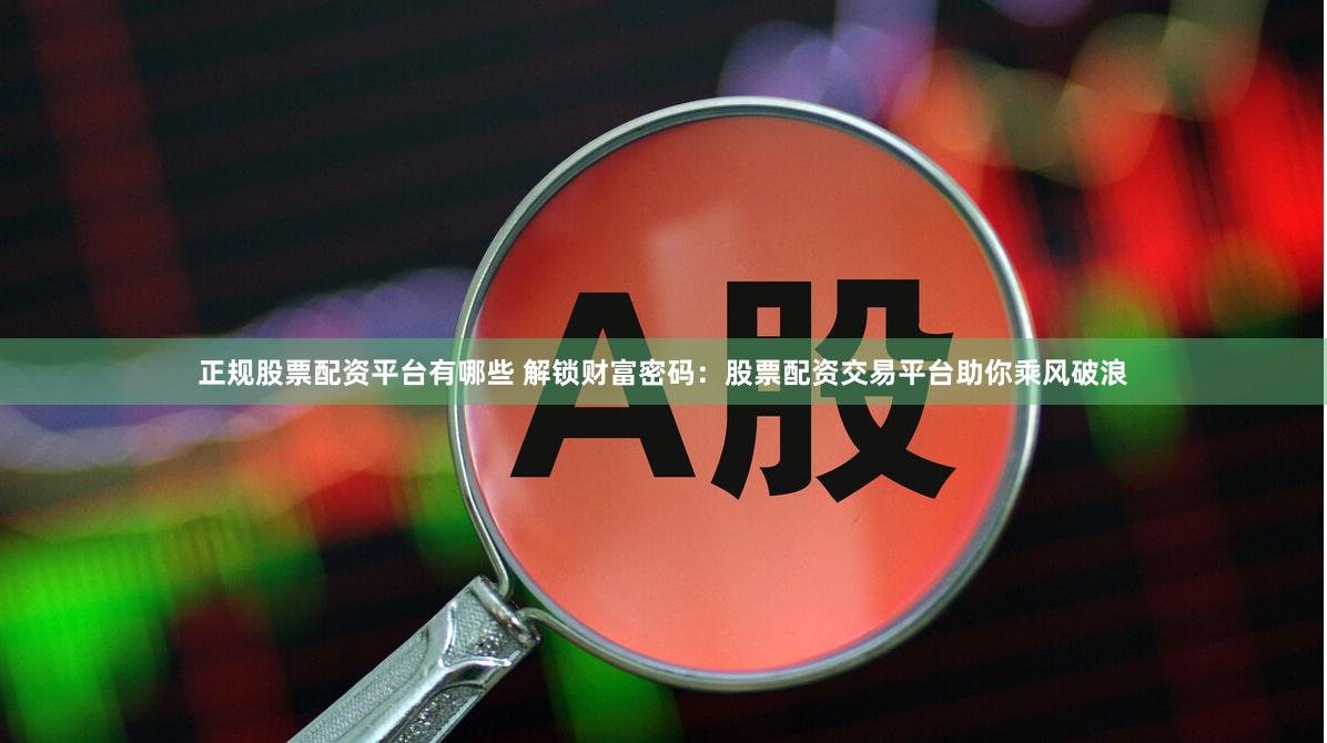 正规股票配资平台有哪些 解锁财富密码：股票配资交易平台助你乘风破浪