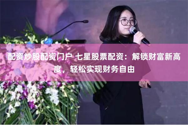 配资炒股配资门户 七星股票配资：解锁财富新高度，轻松实现财务自由