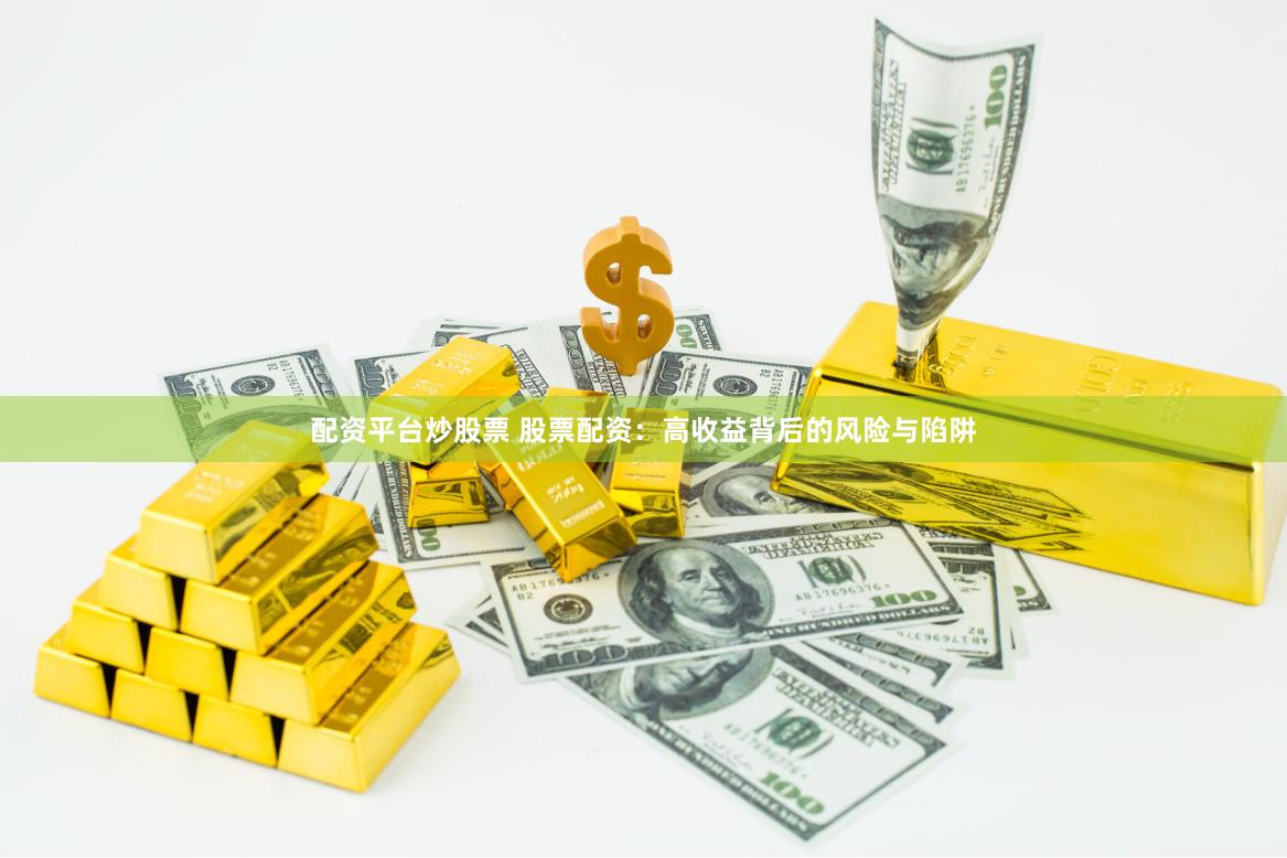 配资平台炒股票 股票配资：高收益背后的风险与陷阱