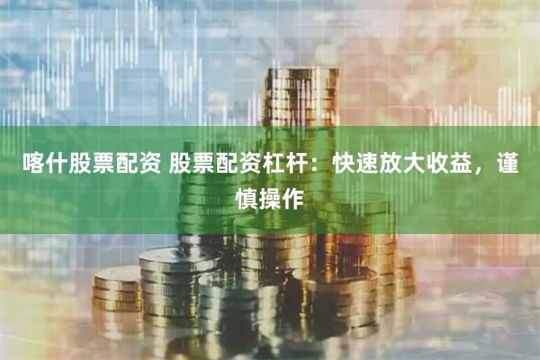 喀什股票配资 股票配资杠杆：快速放大收益，谨慎操作