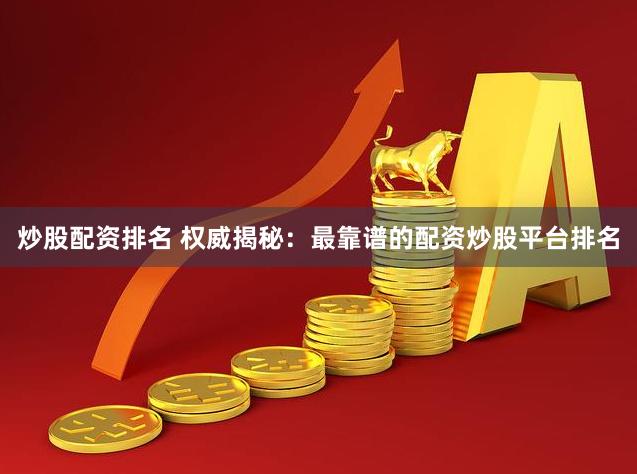 炒股配资排名 权威揭秘：最靠谱的配资炒股平台排名