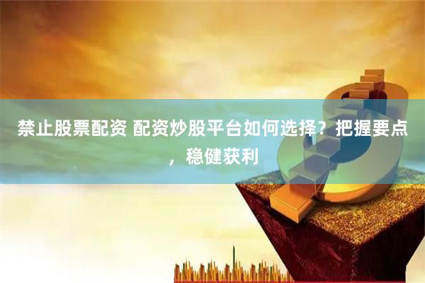 禁止股票配资 配资炒股平台如何选择？把握要点，稳健获利