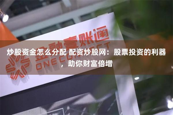 炒股资金怎么分配 配资炒股网：股票投资的利器，助你财富倍增