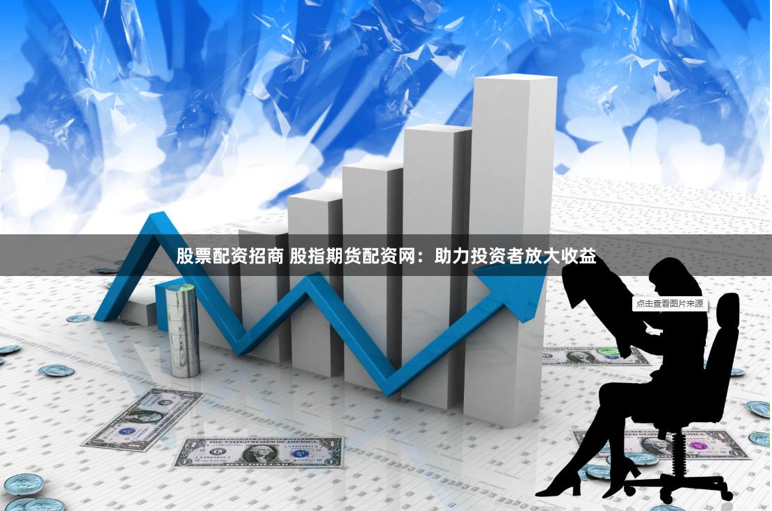 股票配资招商 股指期货配资网：助力投资者放大收益