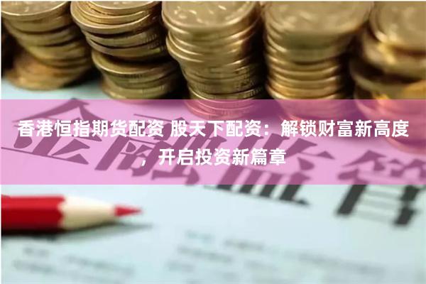 香港恒指期货配资 股天下配资：解锁财富新高度，开启投资新篇章