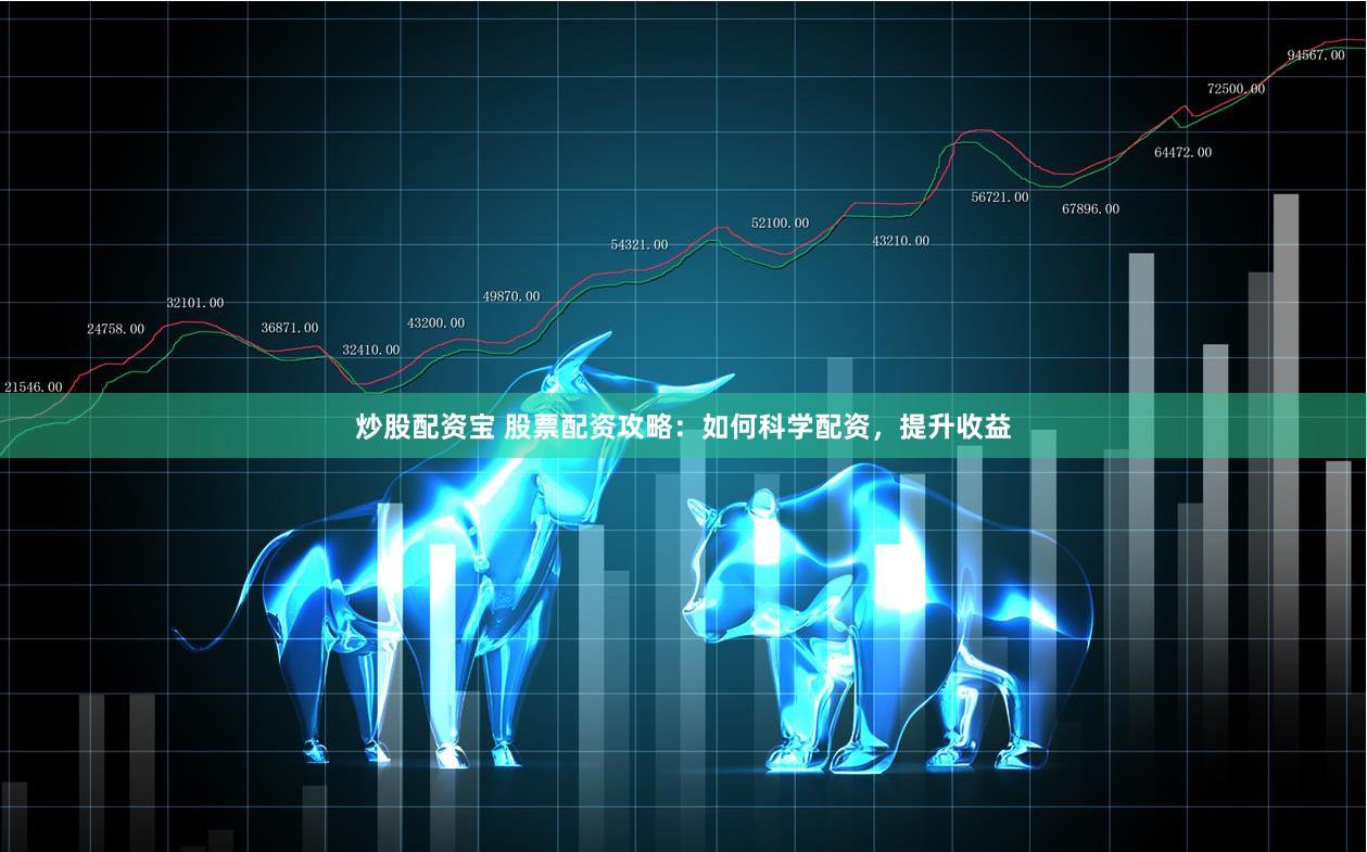 炒股配资宝 股票配资攻略：如何科学配资，提升收益