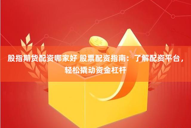 股指期货配资哪家好 股票配资指南：了解配资平台，轻松撬动资金杠杆