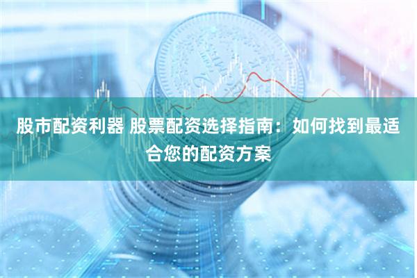股市配资利器 股票配资选择指南：如何找到最适合您的配资方案