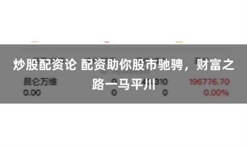 炒股配资论 配资助你股市驰骋，财富之路一马平川