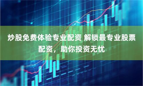 炒股免费体验专业配资 解锁最专业股票配资，助你投资无忧