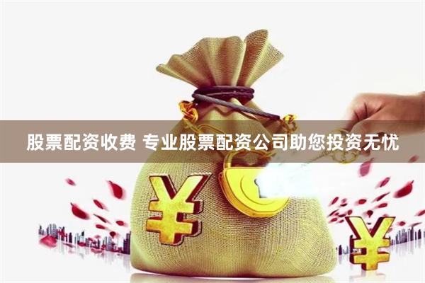 股票配资收费 专业股票配资公司助您投资无忧