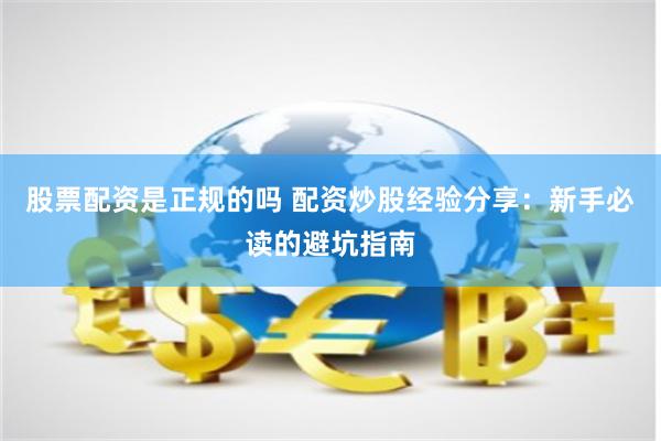 股票配资是正规的吗 配资炒股经验分享：新手必读的避坑指南