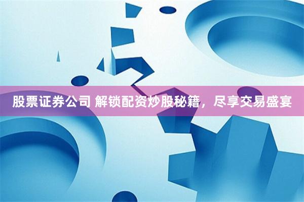 股票证券公司 解锁配资炒股秘籍，尽享交易盛宴