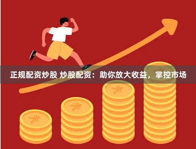 正规配资炒股 炒股配资：助你放大收益，掌控市场