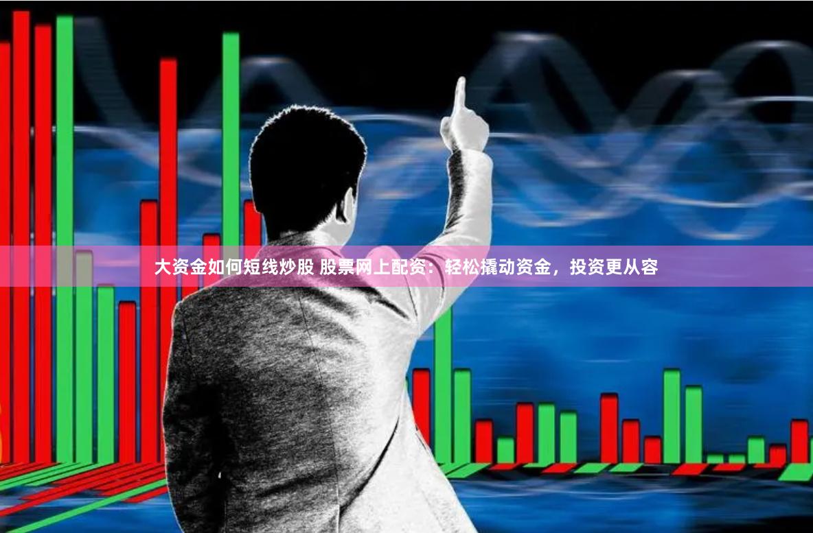 大资金如何短线炒股 股票网上配资：轻松撬动资金，投资更从容