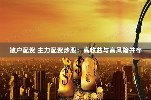 散户配资 主力配资炒股：高收益与高风险并存