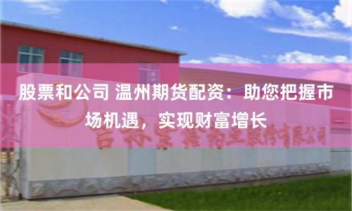 股票和公司 温州期货配资：助您把握市场机遇，实现财富增长