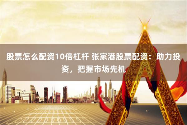 股票怎么配资10倍杠杆 张家港股票配资：助力投资，把握市场先机