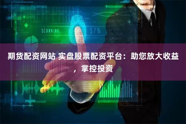 期货配资网站 实盘股票配资平台：助您放大收益，掌控投资