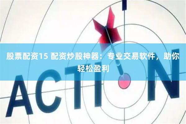 股票配资15 配资炒股神器：专业交易软件，助你轻松盈利