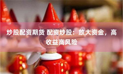 炒股配资期货 配资炒股：放大资金，高收益高风险