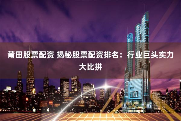 莆田股票配资 揭秘股票配资排名：行业巨头实力大比拼