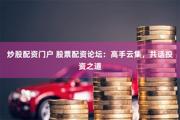 炒股配资门户 股票配资论坛：高手云集，共话投资之道