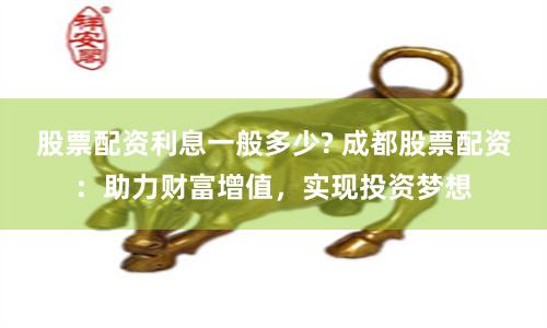 股票配资利息一般多少? 成都股票配资：助力财富增值，实现投资梦想