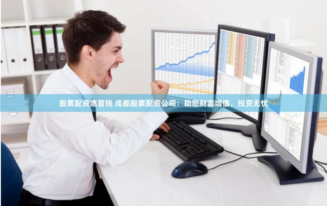 股票配资惠管钱 成都股票配资公司：助您财富增值，投资无忧