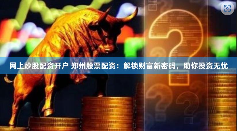 网上炒股配资开户 郑州股票配资：解锁财富新密码，助你投资无忧
