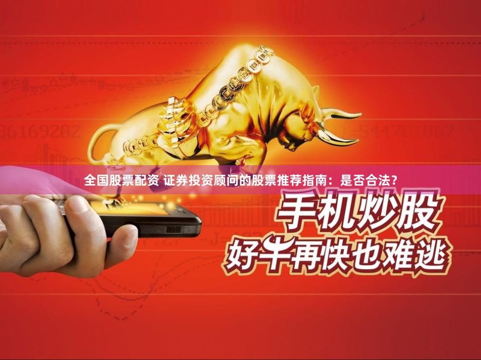 全国股票配资 证券投资顾问的股票推荐指南：是否合法？
