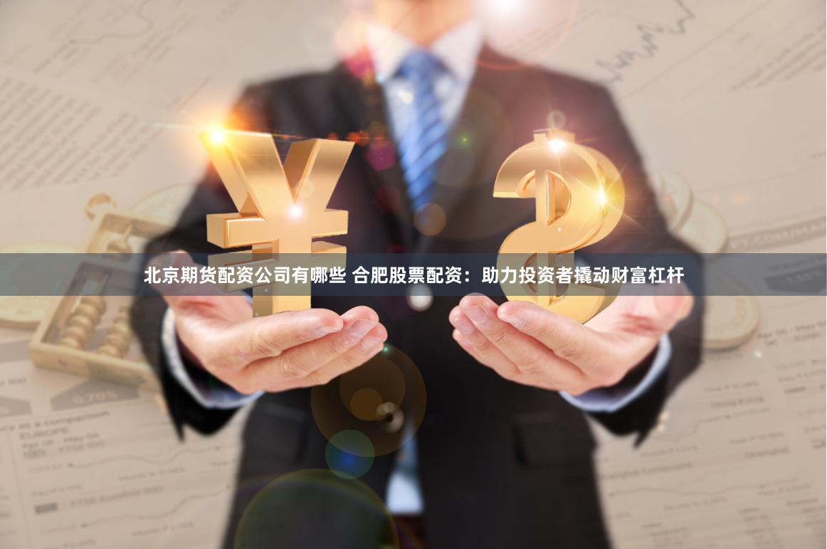 北京期货配资公司有哪些 合肥股票配资：助力投资者撬动财富杠杆
