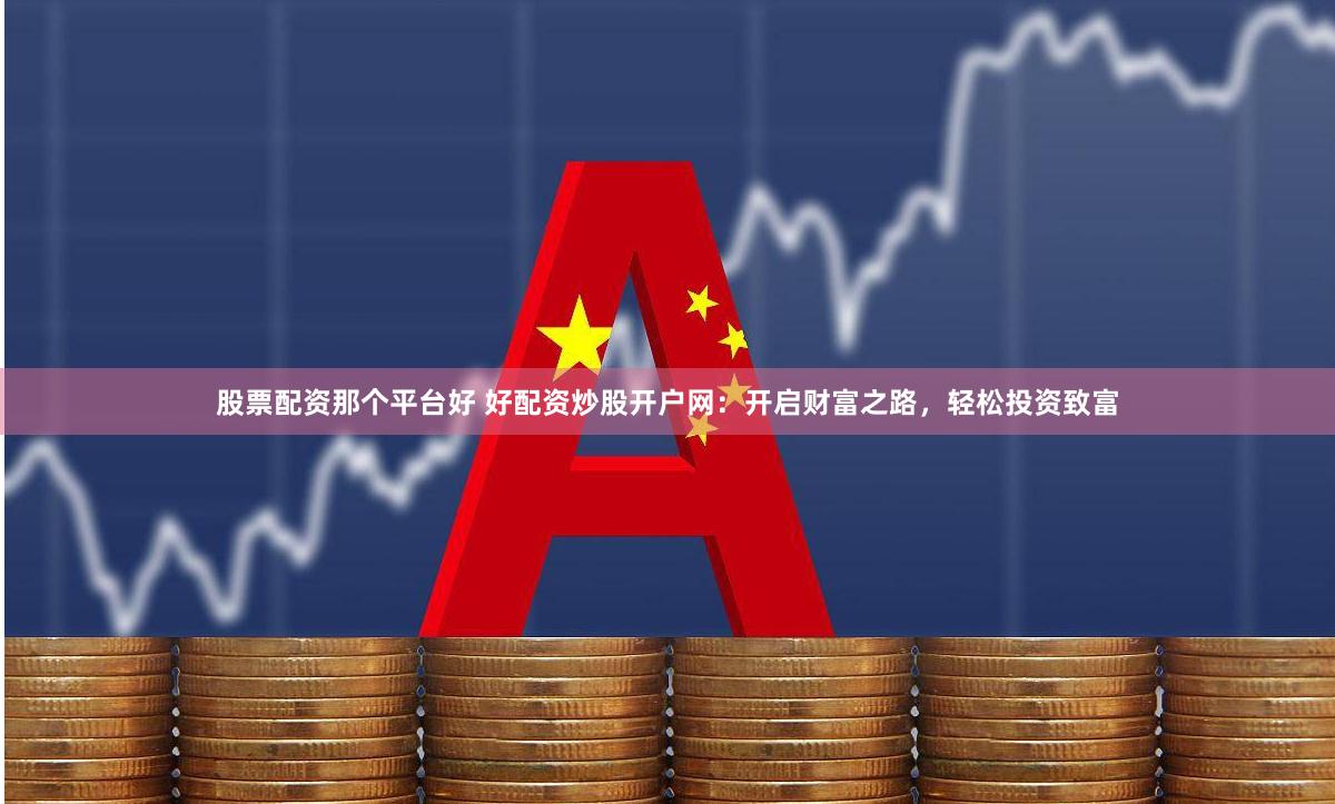 股票配资那个平台好 好配资炒股开户网：开启财富之路，轻松投资致富