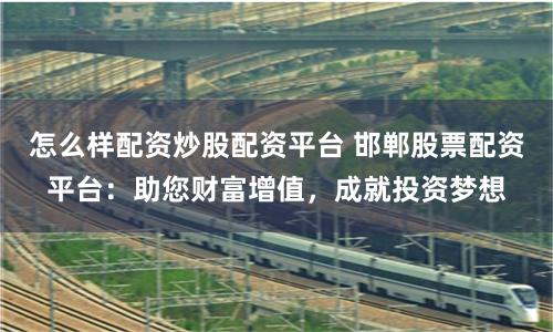怎么样配资炒股配资平台 邯郸股票配资平台：助您财富增值，成就投资梦想