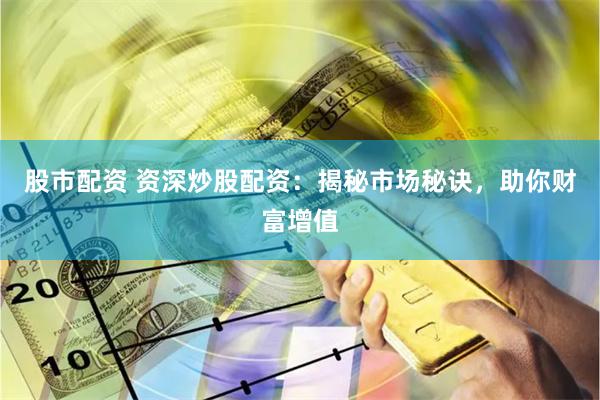 股市配资 资深炒股配资：揭秘市场秘诀，助你财富增值