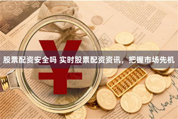 股票配资安全吗 实时股票配资资讯，把握市场先机