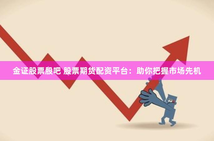 金证股票股吧 股票期货配资平台：助你把握市场先机