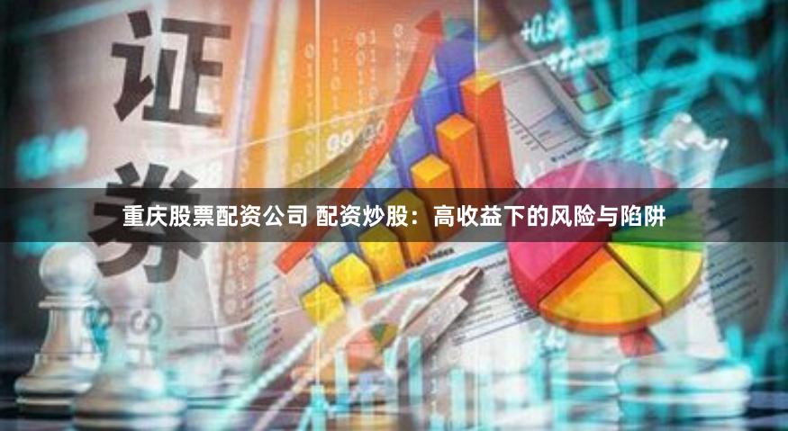 重庆股票配资公司 配资炒股：高收益下的风险与陷阱