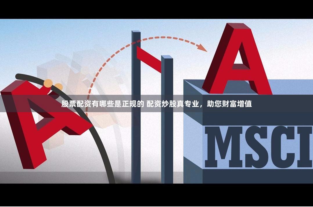 股票配资有哪些是正规的 配资炒股真专业，助您财富增值