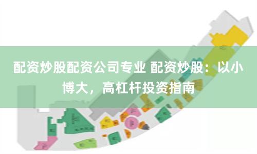 配资炒股配资公司专业 配资炒股：以小博大，高杠杆投资指南