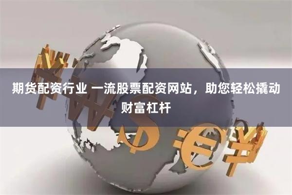 期货配资行业 一流股票配资网站，助您轻松撬动财富杠杆