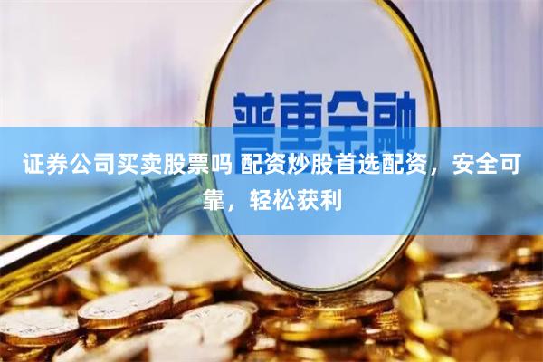 证券公司买卖股票吗 配资炒股首选配资，安全可靠，轻松获利
