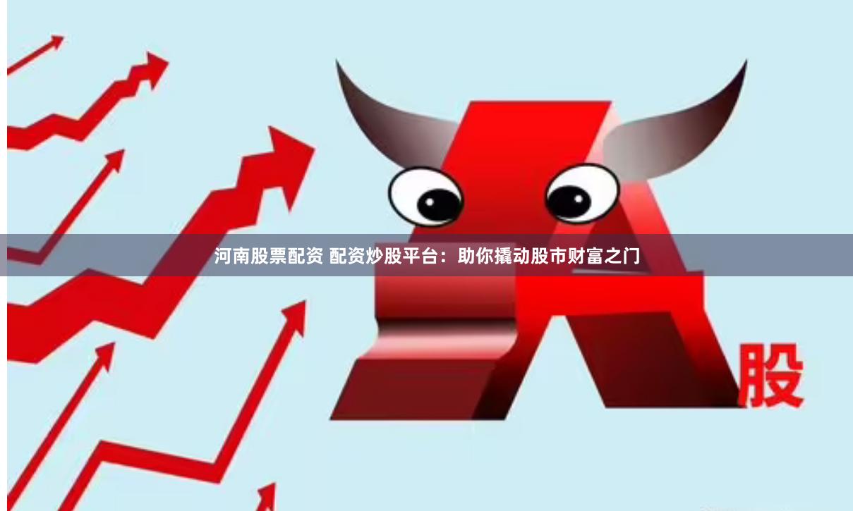 河南股票配资 配资炒股平台：助你撬动股市财富之门