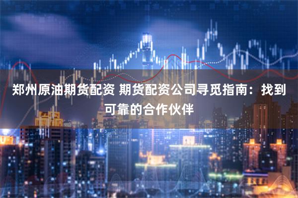 郑州原油期货配资 期货配资公司寻觅指南：找到可靠的合作伙伴