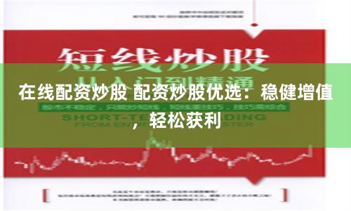 在线配资炒股 配资炒股优选：稳健增值，轻松获利