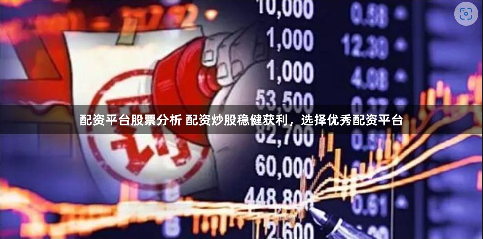 配资平台股票分析 配资炒股稳健获利，选择优秀配资平台